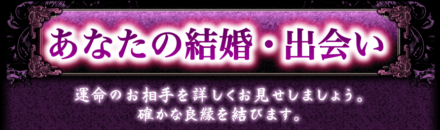 あなたの結婚・出会い　運命の相手を詳しくお見せしましょう。　確かな良縁を結びます。