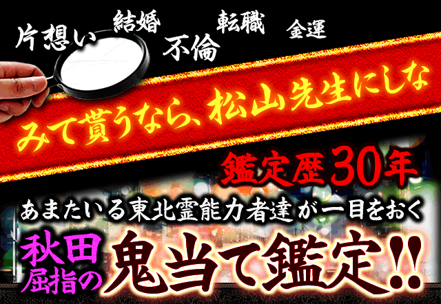 片想い　結婚　不倫　転職　金運　みて貰うなら、松山先生にしな　鑑定歴30年　あまたいる東北霊能力者達が一目おく　秋田屈指の鬼当て鑑定!!