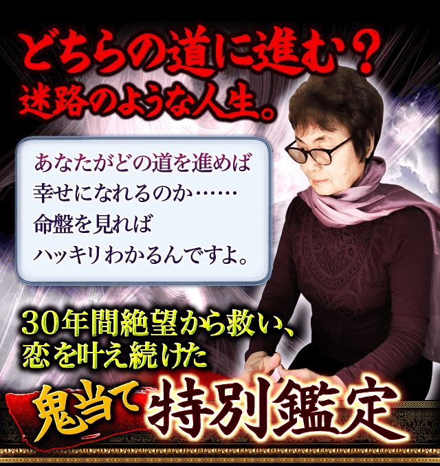 どちらの道に進む？　迷路のような人生。　あなたがどの道を進めば幸せになれるのか……命盤を見ればハッキリわかるんですよ。　30年間絶望から救い、恋を叶え続けた鬼当て特別鑑定